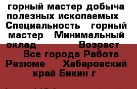 горный мастер добыча полезных ископаемых › Специальность ­ горный мастер › Минимальный оклад ­ 70 000 › Возраст ­ 33 - Все города Работа » Резюме   . Хабаровский край,Бикин г.